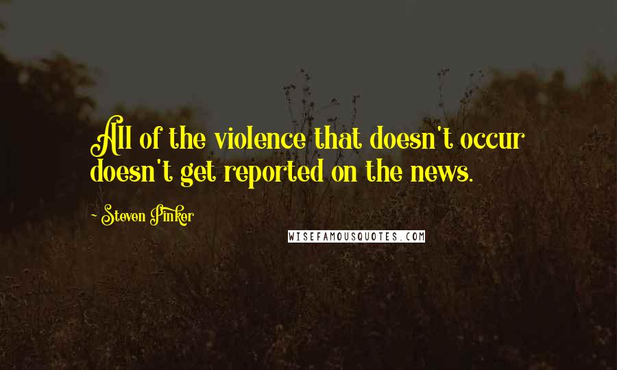 Steven Pinker Quotes: All of the violence that doesn't occur doesn't get reported on the news.