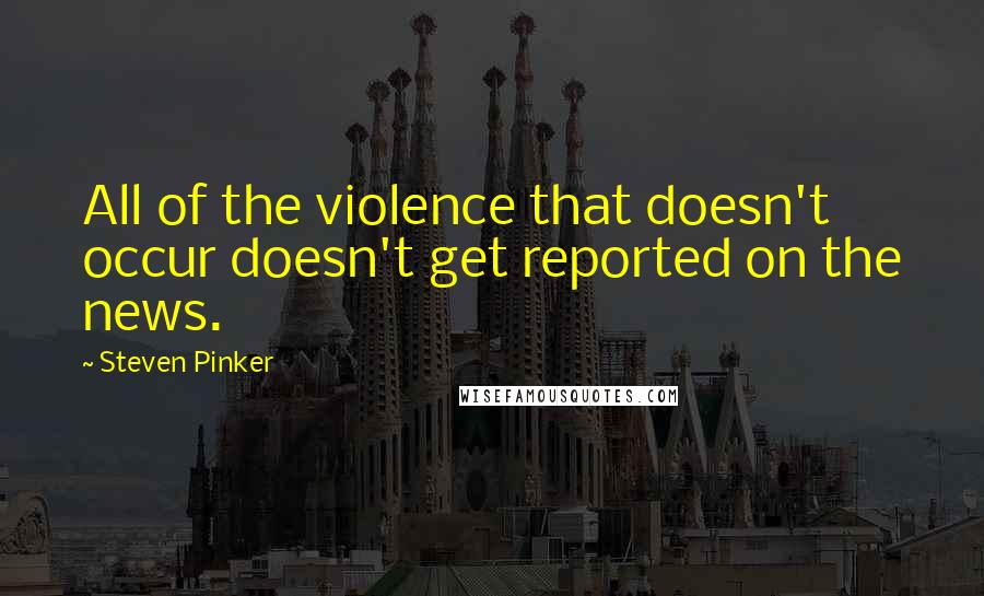 Steven Pinker Quotes: All of the violence that doesn't occur doesn't get reported on the news.