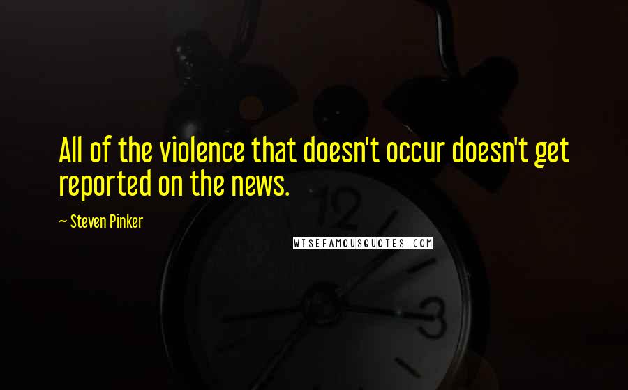 Steven Pinker Quotes: All of the violence that doesn't occur doesn't get reported on the news.