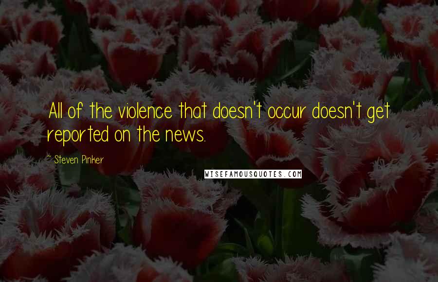 Steven Pinker Quotes: All of the violence that doesn't occur doesn't get reported on the news.