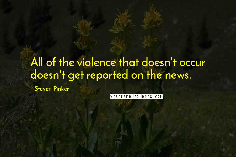 Steven Pinker Quotes: All of the violence that doesn't occur doesn't get reported on the news.