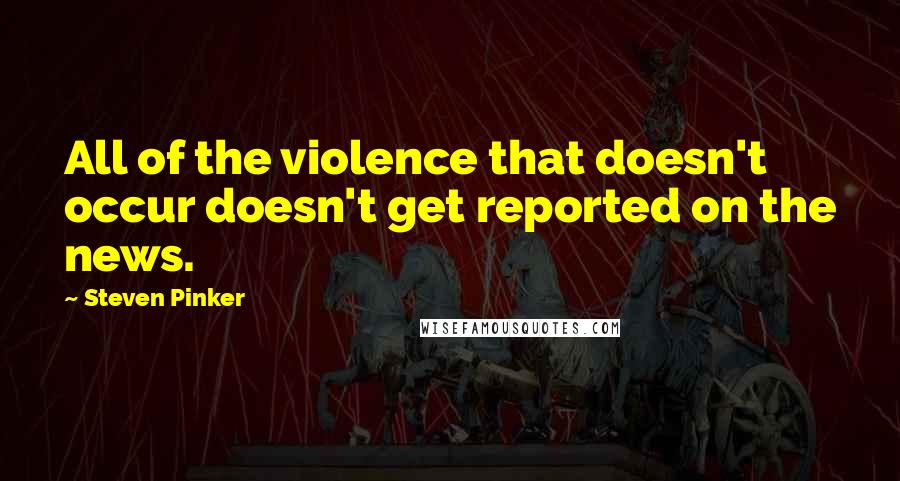 Steven Pinker Quotes: All of the violence that doesn't occur doesn't get reported on the news.