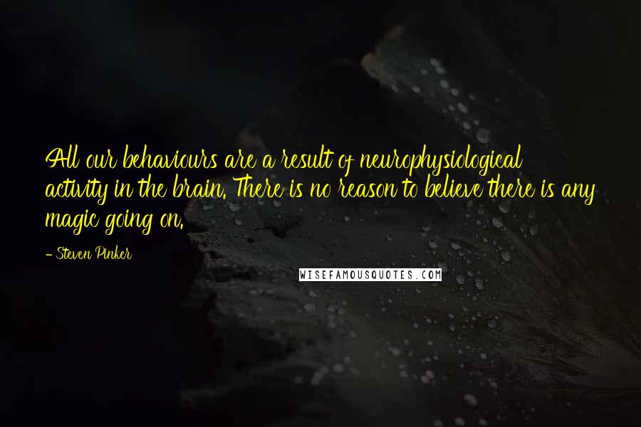 Steven Pinker Quotes: All our behaviours are a result of neurophysiological activity in the brain. There is no reason to believe there is any magic going on.