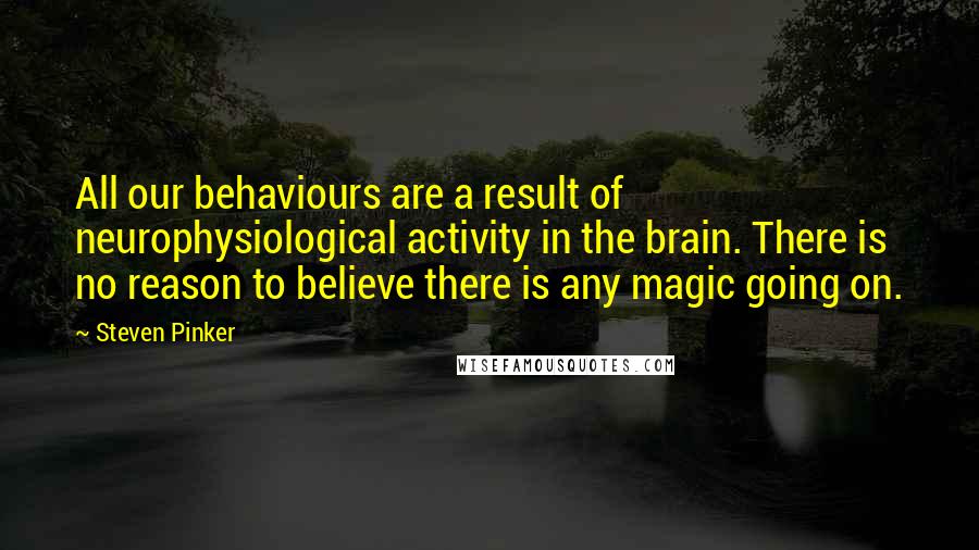 Steven Pinker Quotes: All our behaviours are a result of neurophysiological activity in the brain. There is no reason to believe there is any magic going on.