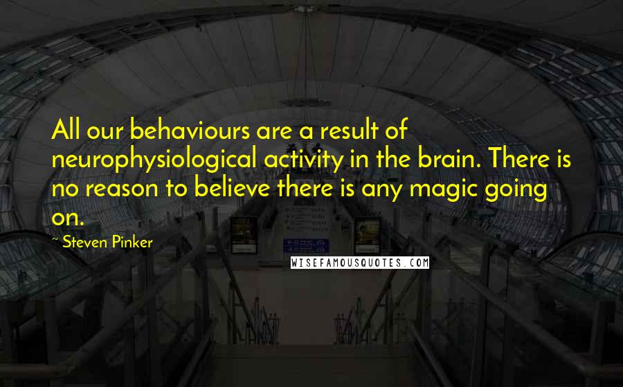 Steven Pinker Quotes: All our behaviours are a result of neurophysiological activity in the brain. There is no reason to believe there is any magic going on.