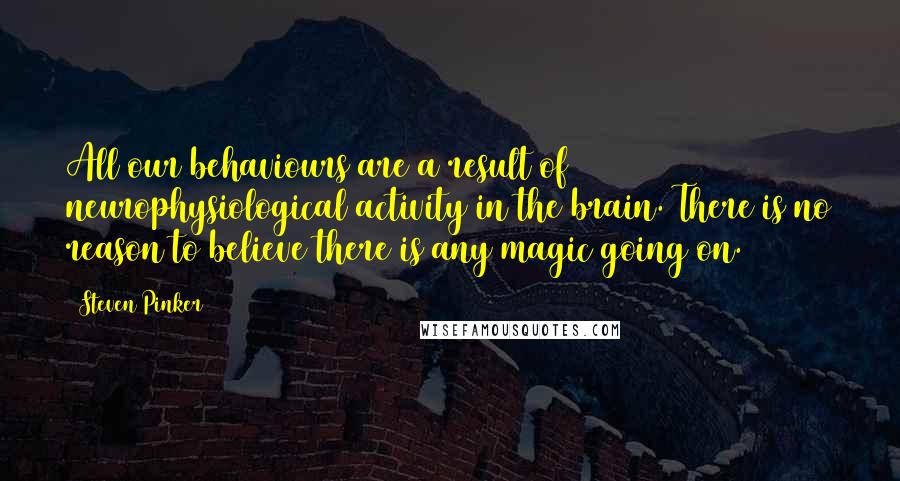 Steven Pinker Quotes: All our behaviours are a result of neurophysiological activity in the brain. There is no reason to believe there is any magic going on.