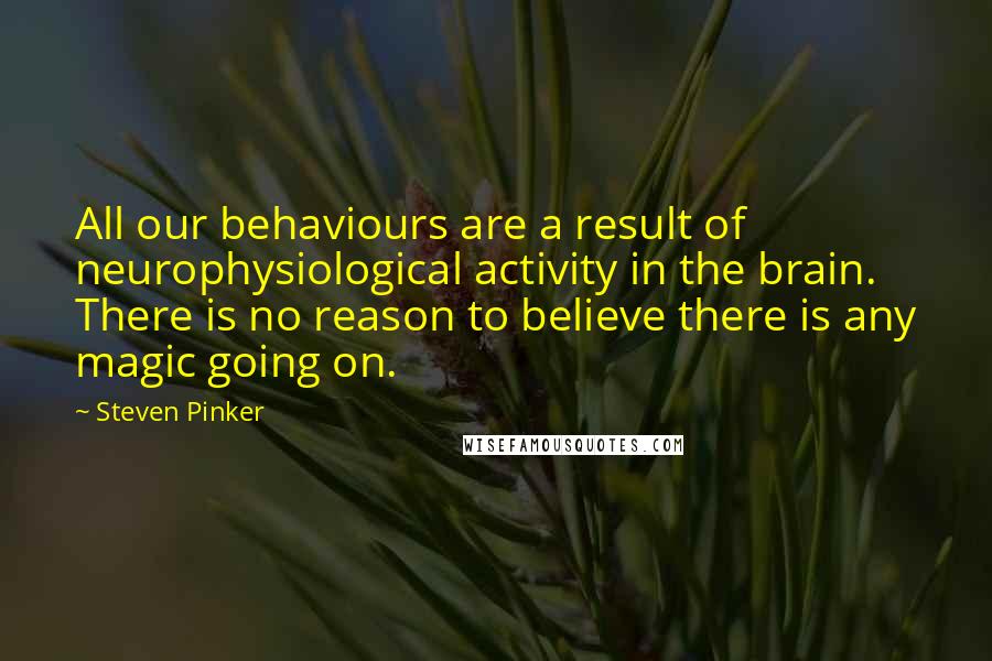 Steven Pinker Quotes: All our behaviours are a result of neurophysiological activity in the brain. There is no reason to believe there is any magic going on.