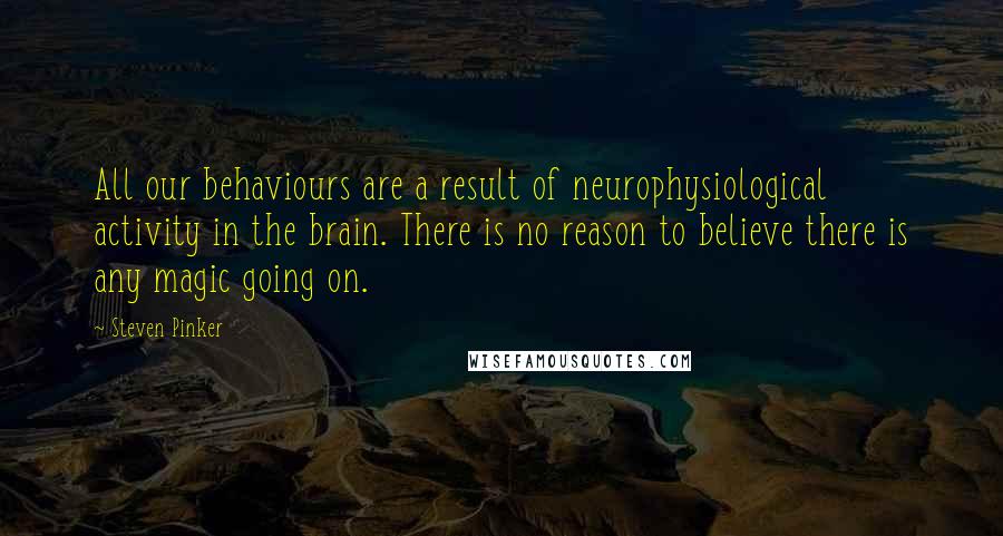Steven Pinker Quotes: All our behaviours are a result of neurophysiological activity in the brain. There is no reason to believe there is any magic going on.