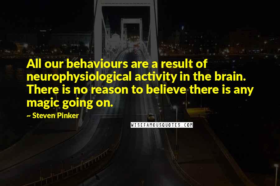 Steven Pinker Quotes: All our behaviours are a result of neurophysiological activity in the brain. There is no reason to believe there is any magic going on.