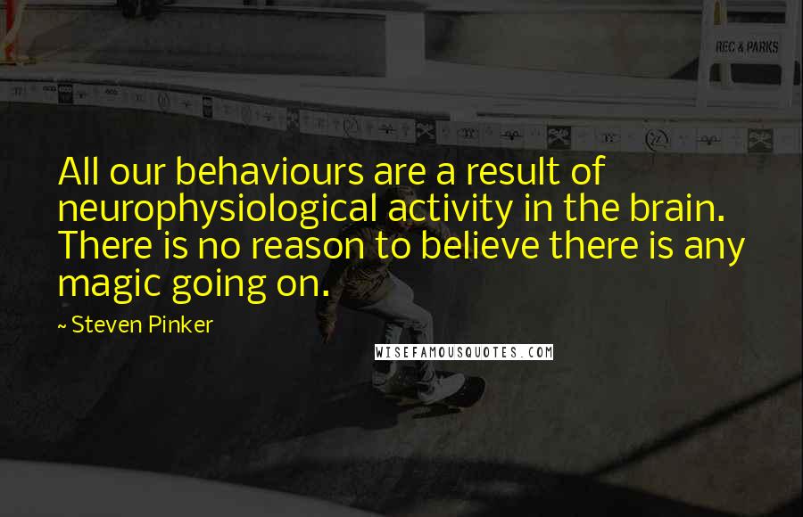 Steven Pinker Quotes: All our behaviours are a result of neurophysiological activity in the brain. There is no reason to believe there is any magic going on.