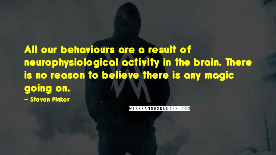 Steven Pinker Quotes: All our behaviours are a result of neurophysiological activity in the brain. There is no reason to believe there is any magic going on.