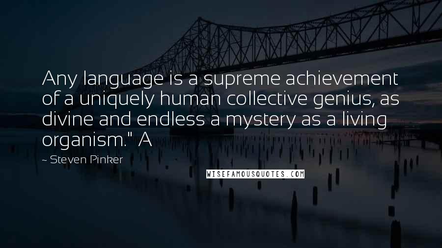 Steven Pinker Quotes: Any language is a supreme achievement of a uniquely human collective genius, as divine and endless a mystery as a living organism." A