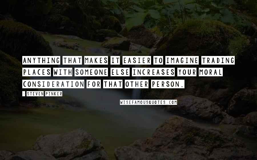 Steven Pinker Quotes: Anything that makes it easier to imagine trading places with someone else increases your moral consideration for that other person.