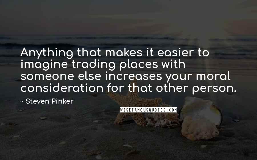 Steven Pinker Quotes: Anything that makes it easier to imagine trading places with someone else increases your moral consideration for that other person.