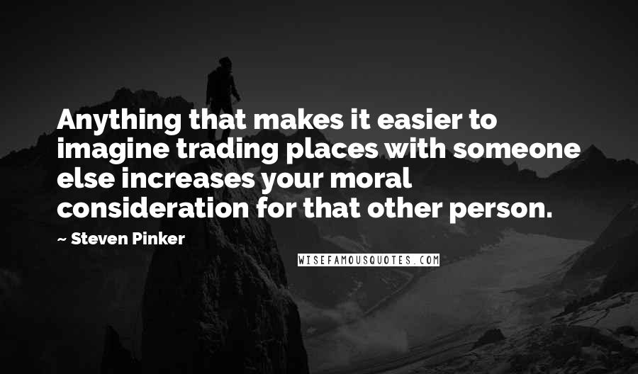 Steven Pinker Quotes: Anything that makes it easier to imagine trading places with someone else increases your moral consideration for that other person.