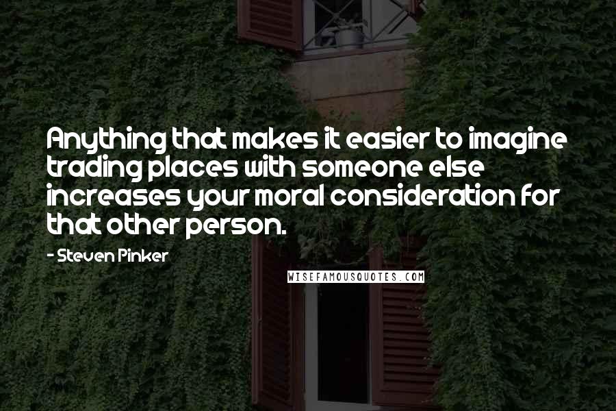 Steven Pinker Quotes: Anything that makes it easier to imagine trading places with someone else increases your moral consideration for that other person.