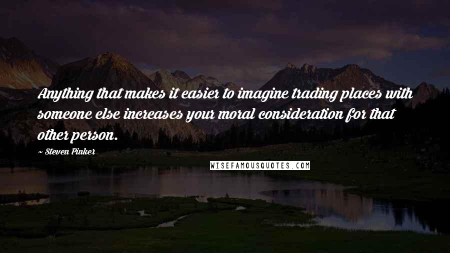 Steven Pinker Quotes: Anything that makes it easier to imagine trading places with someone else increases your moral consideration for that other person.