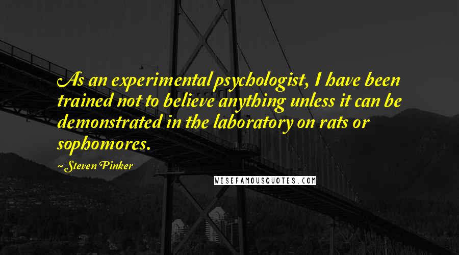 Steven Pinker Quotes: As an experimental psychologist, I have been trained not to believe anything unless it can be demonstrated in the laboratory on rats or sophomores.