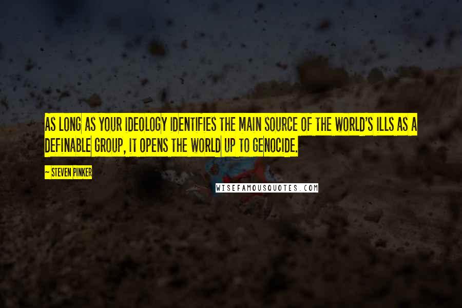 Steven Pinker Quotes: As long as your ideology identifies the main source of the world's ills as a definable group, it opens the world up to genocide.