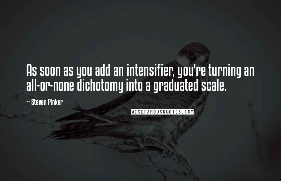 Steven Pinker Quotes: As soon as you add an intensifier, you're turning an all-or-none dichotomy into a graduated scale.