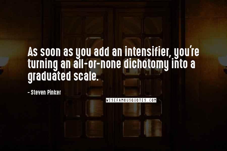 Steven Pinker Quotes: As soon as you add an intensifier, you're turning an all-or-none dichotomy into a graduated scale.