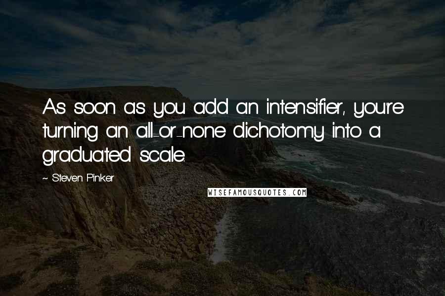 Steven Pinker Quotes: As soon as you add an intensifier, you're turning an all-or-none dichotomy into a graduated scale.
