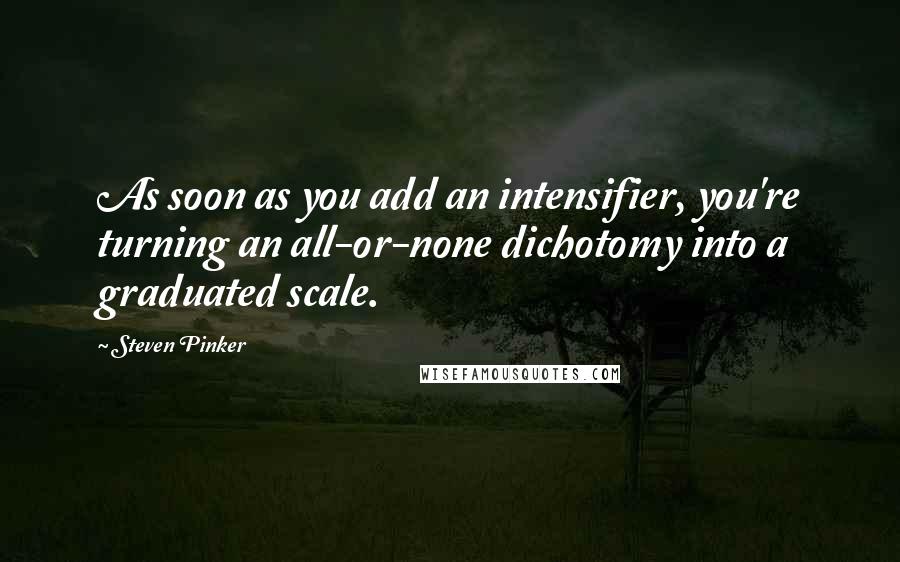 Steven Pinker Quotes: As soon as you add an intensifier, you're turning an all-or-none dichotomy into a graduated scale.