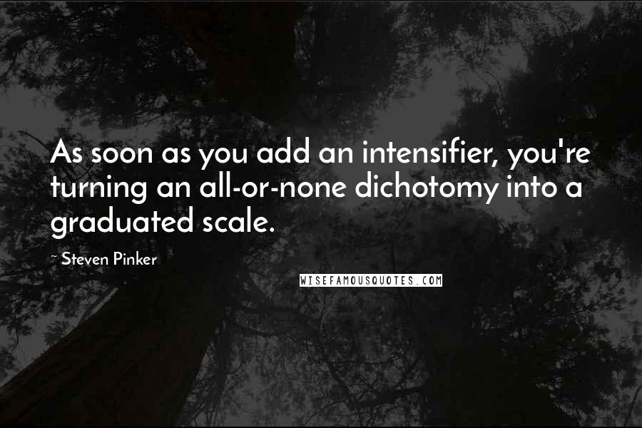 Steven Pinker Quotes: As soon as you add an intensifier, you're turning an all-or-none dichotomy into a graduated scale.