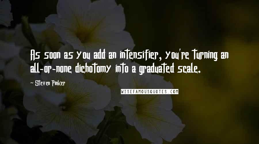 Steven Pinker Quotes: As soon as you add an intensifier, you're turning an all-or-none dichotomy into a graduated scale.