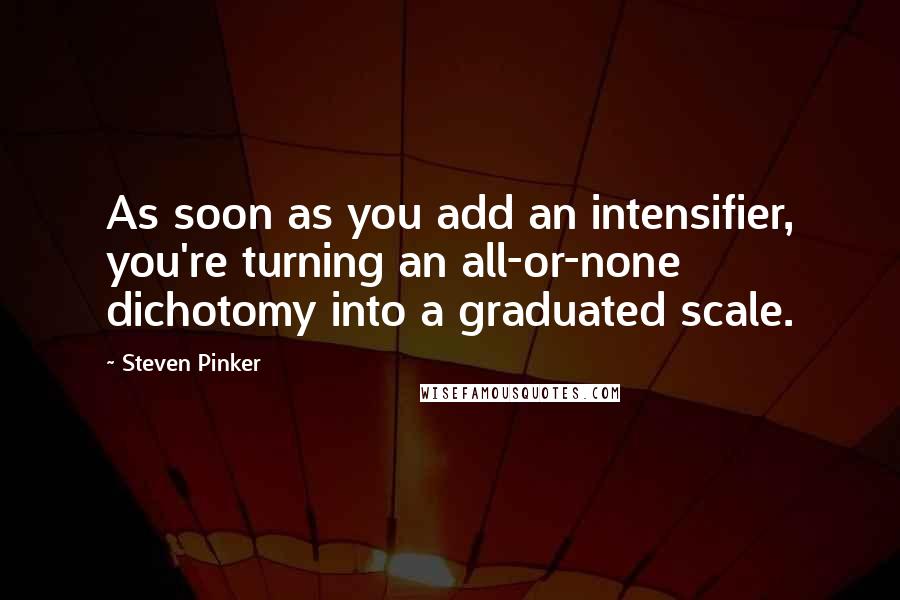 Steven Pinker Quotes: As soon as you add an intensifier, you're turning an all-or-none dichotomy into a graduated scale.