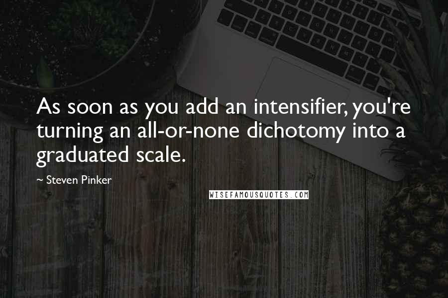 Steven Pinker Quotes: As soon as you add an intensifier, you're turning an all-or-none dichotomy into a graduated scale.