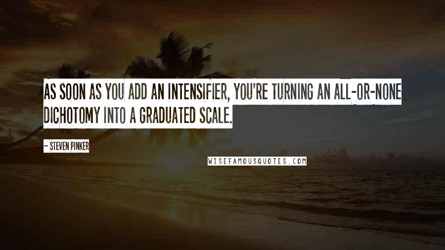 Steven Pinker Quotes: As soon as you add an intensifier, you're turning an all-or-none dichotomy into a graduated scale.