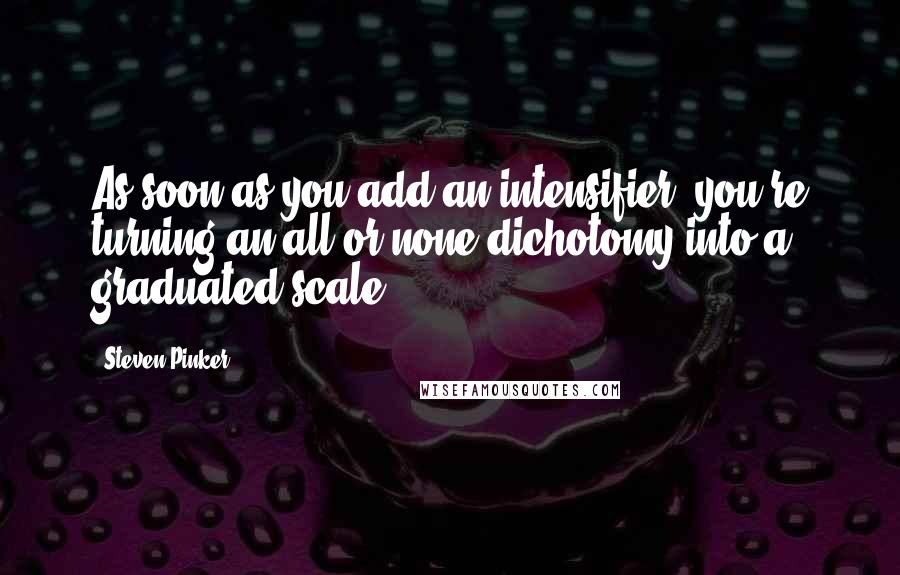 Steven Pinker Quotes: As soon as you add an intensifier, you're turning an all-or-none dichotomy into a graduated scale.
