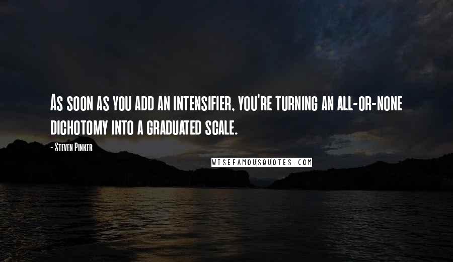 Steven Pinker Quotes: As soon as you add an intensifier, you're turning an all-or-none dichotomy into a graduated scale.