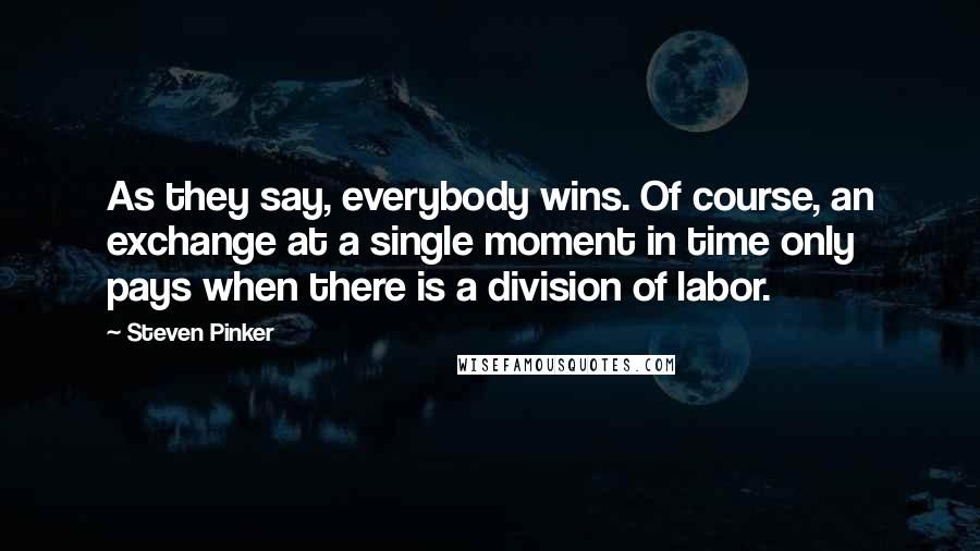 Steven Pinker Quotes: As they say, everybody wins. Of course, an exchange at a single moment in time only pays when there is a division of labor.