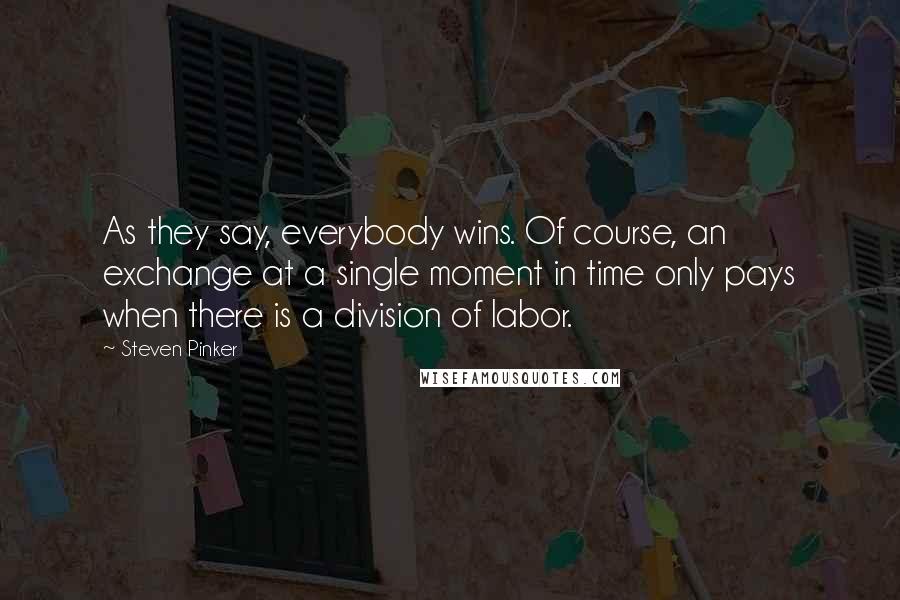 Steven Pinker Quotes: As they say, everybody wins. Of course, an exchange at a single moment in time only pays when there is a division of labor.