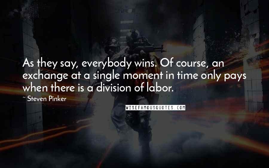 Steven Pinker Quotes: As they say, everybody wins. Of course, an exchange at a single moment in time only pays when there is a division of labor.