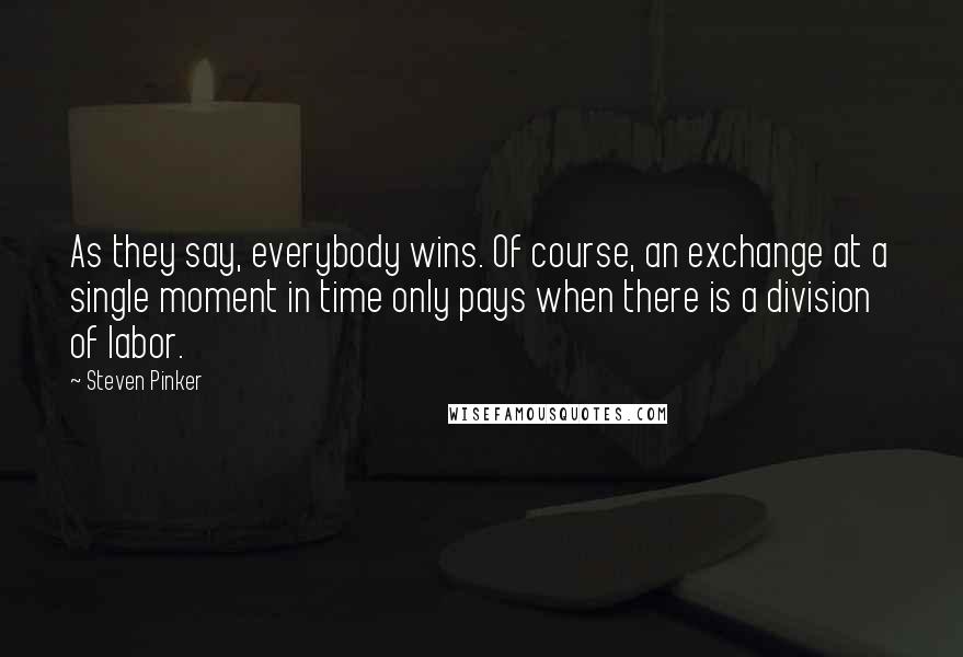 Steven Pinker Quotes: As they say, everybody wins. Of course, an exchange at a single moment in time only pays when there is a division of labor.