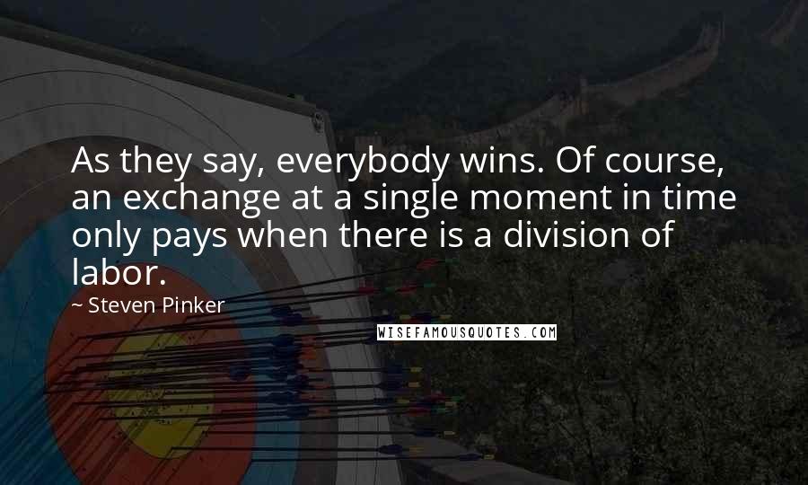 Steven Pinker Quotes: As they say, everybody wins. Of course, an exchange at a single moment in time only pays when there is a division of labor.