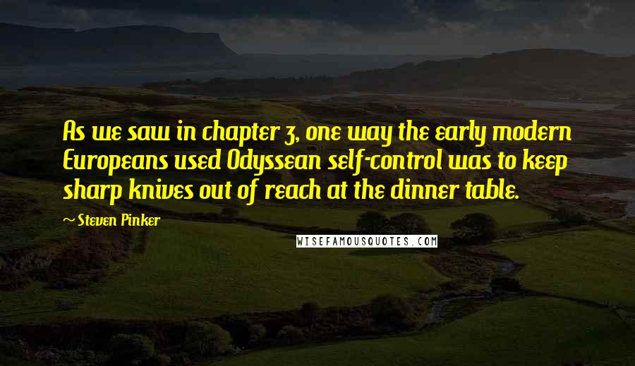 Steven Pinker Quotes: As we saw in chapter 3, one way the early modern Europeans used Odyssean self-control was to keep sharp knives out of reach at the dinner table.