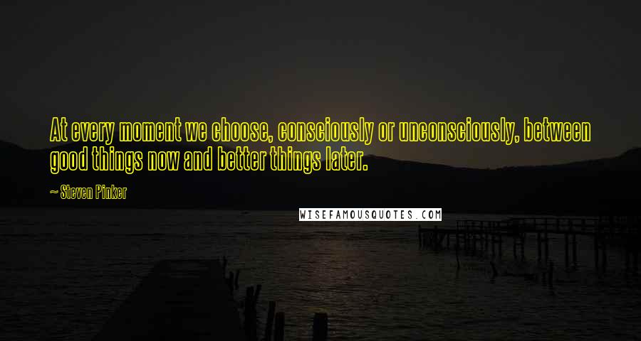 Steven Pinker Quotes: At every moment we choose, consciously or unconsciously, between good things now and better things later.