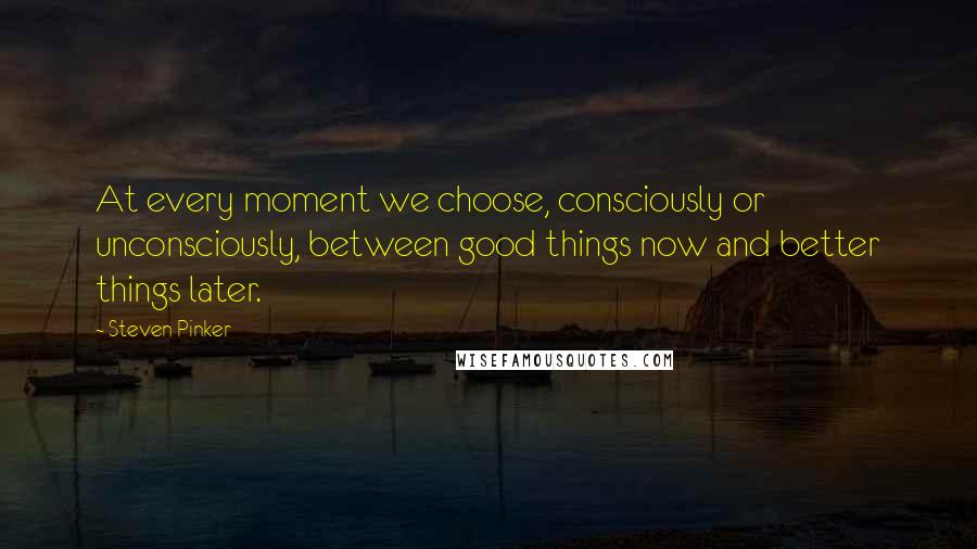 Steven Pinker Quotes: At every moment we choose, consciously or unconsciously, between good things now and better things later.