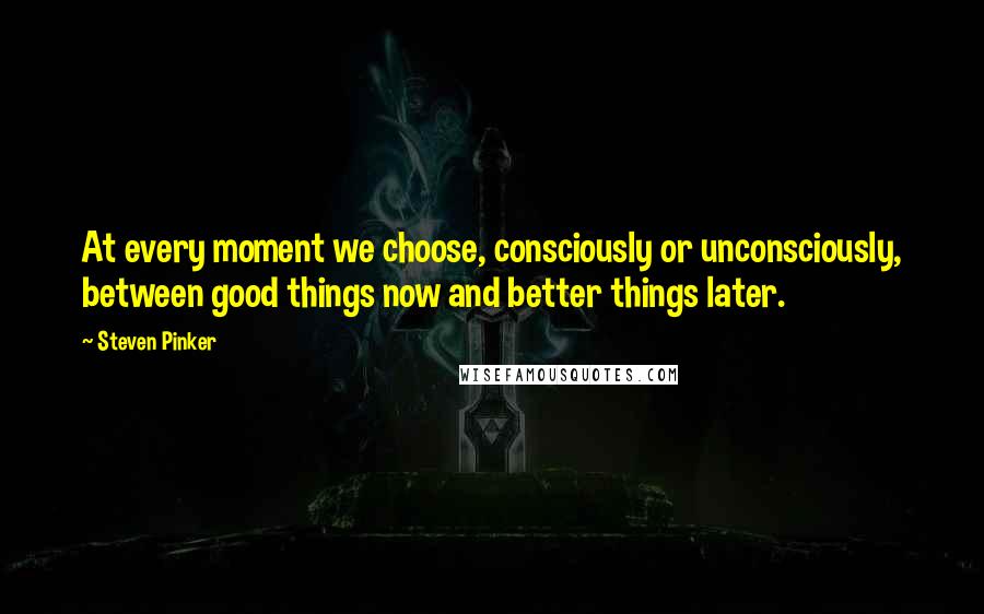 Steven Pinker Quotes: At every moment we choose, consciously or unconsciously, between good things now and better things later.