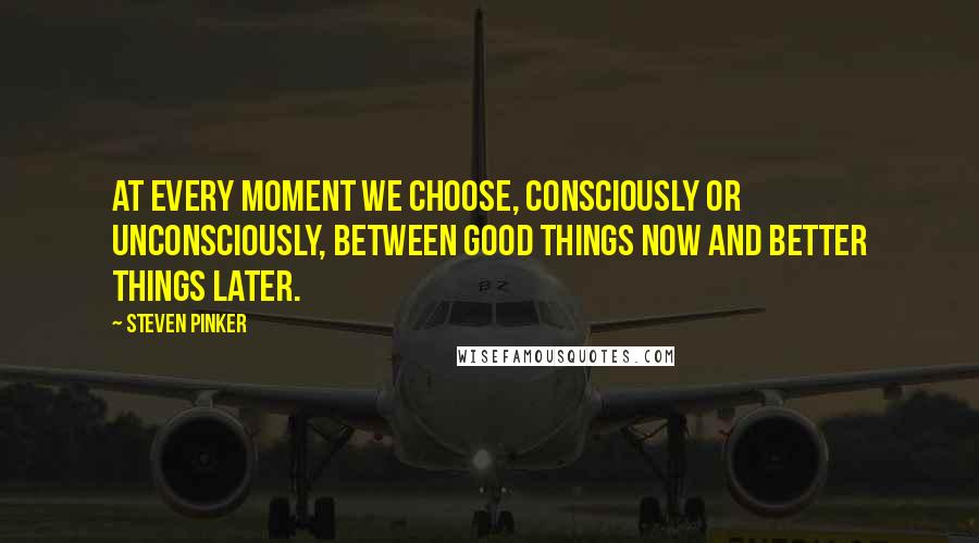 Steven Pinker Quotes: At every moment we choose, consciously or unconsciously, between good things now and better things later.