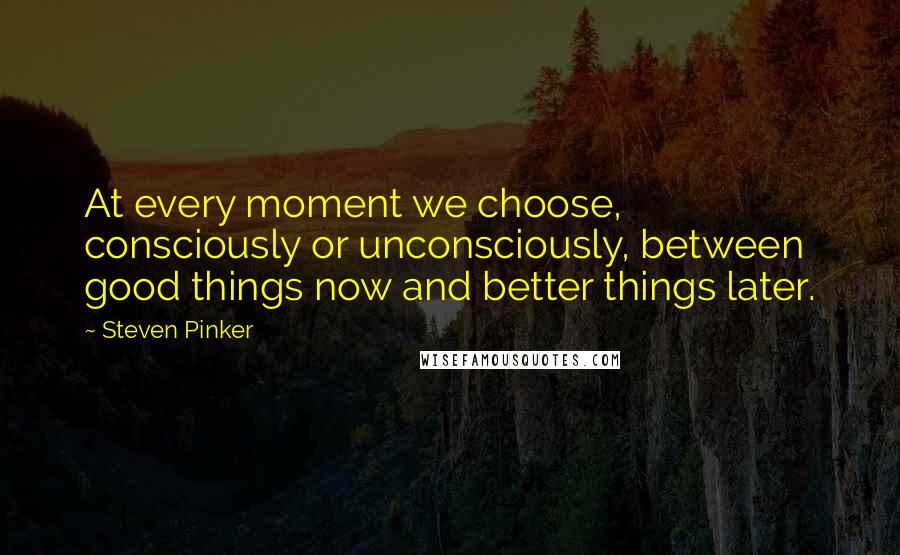 Steven Pinker Quotes: At every moment we choose, consciously or unconsciously, between good things now and better things later.