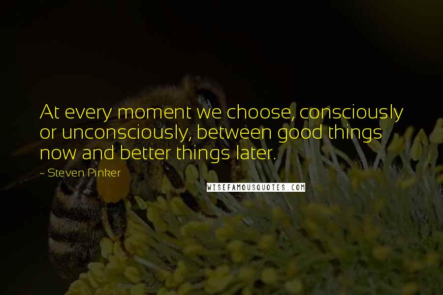Steven Pinker Quotes: At every moment we choose, consciously or unconsciously, between good things now and better things later.