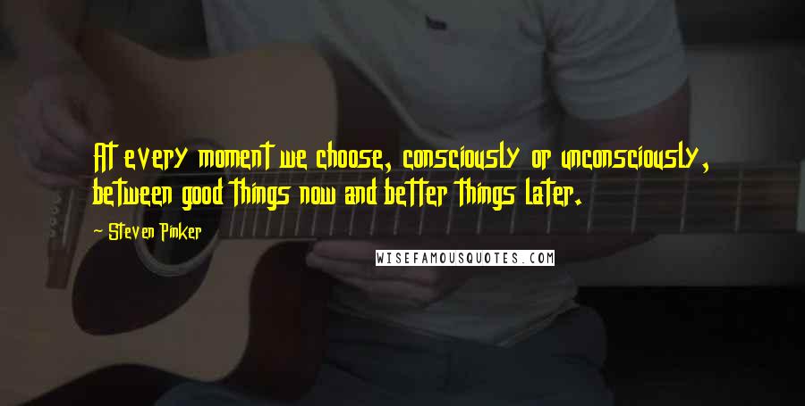 Steven Pinker Quotes: At every moment we choose, consciously or unconsciously, between good things now and better things later.