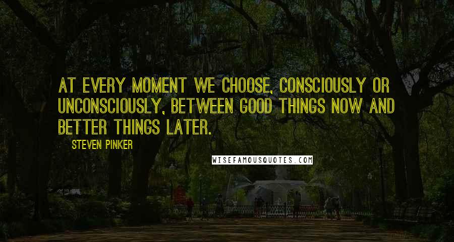 Steven Pinker Quotes: At every moment we choose, consciously or unconsciously, between good things now and better things later.