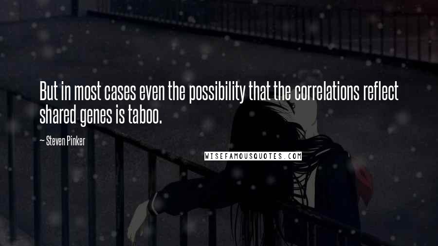 Steven Pinker Quotes: But in most cases even the possibility that the correlations reflect shared genes is taboo.