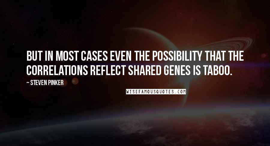 Steven Pinker Quotes: But in most cases even the possibility that the correlations reflect shared genes is taboo.